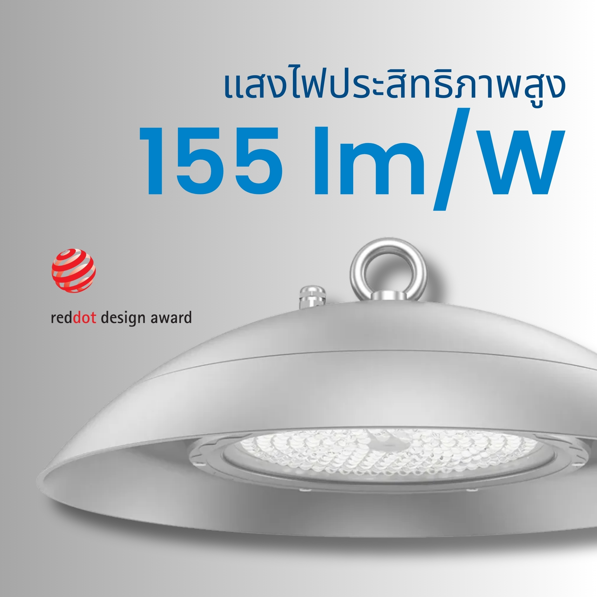 โคมไฟให้ประสิทธิภาพแสงสูงถึง 155 lm/W ให้ความสว่างสูงแต่กินไฟต่ำ ด้วยประสิทธิภาพการส่องสว่าง 155 ลูเมนต่อวัตต์ ช่วยลดต้นทุนค่าไฟฟ้าให้กับโรงงานได้ทันทีที่ติดตั้ง การันตีด้วยรางวัล Reddot Design Award ด้วยรูปทรงโค้งมน ผิวเรียบลื่น ฝุ่นไม่เกาะ (Anti-Dust Accumulation) ช่วยลดภาระการทำความสะอาดและลดความเสี่ยงการปนเปื้อนในสายการผลิต