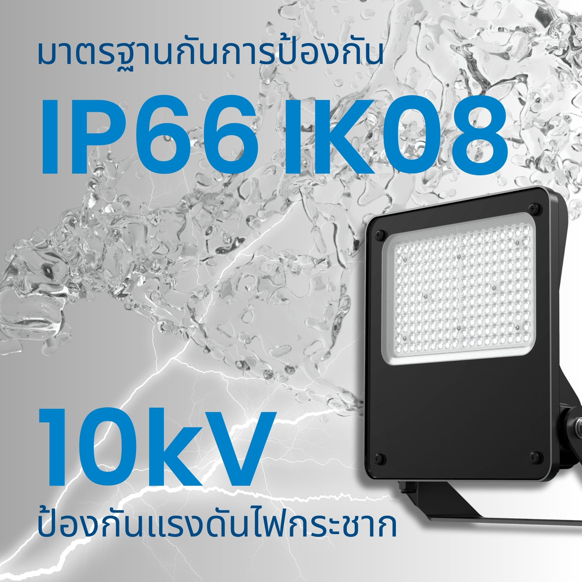 มาตรฐานกันน้ำกันฝุ่น IP66 / กันกระแทก IK08 และระบบป้องกันไฟกระชาก 10kV มั่นใจในการใช้งานภายนอกอาคาร ด้วยมาตรฐาน IP66 / IK08 พร้อมระบบ Surge Protection 10kV ช่วยป้องกันความเสียหายจากแรงดันไฟฟ้ากระชากได้อย่างมีประสิทธิภาพ