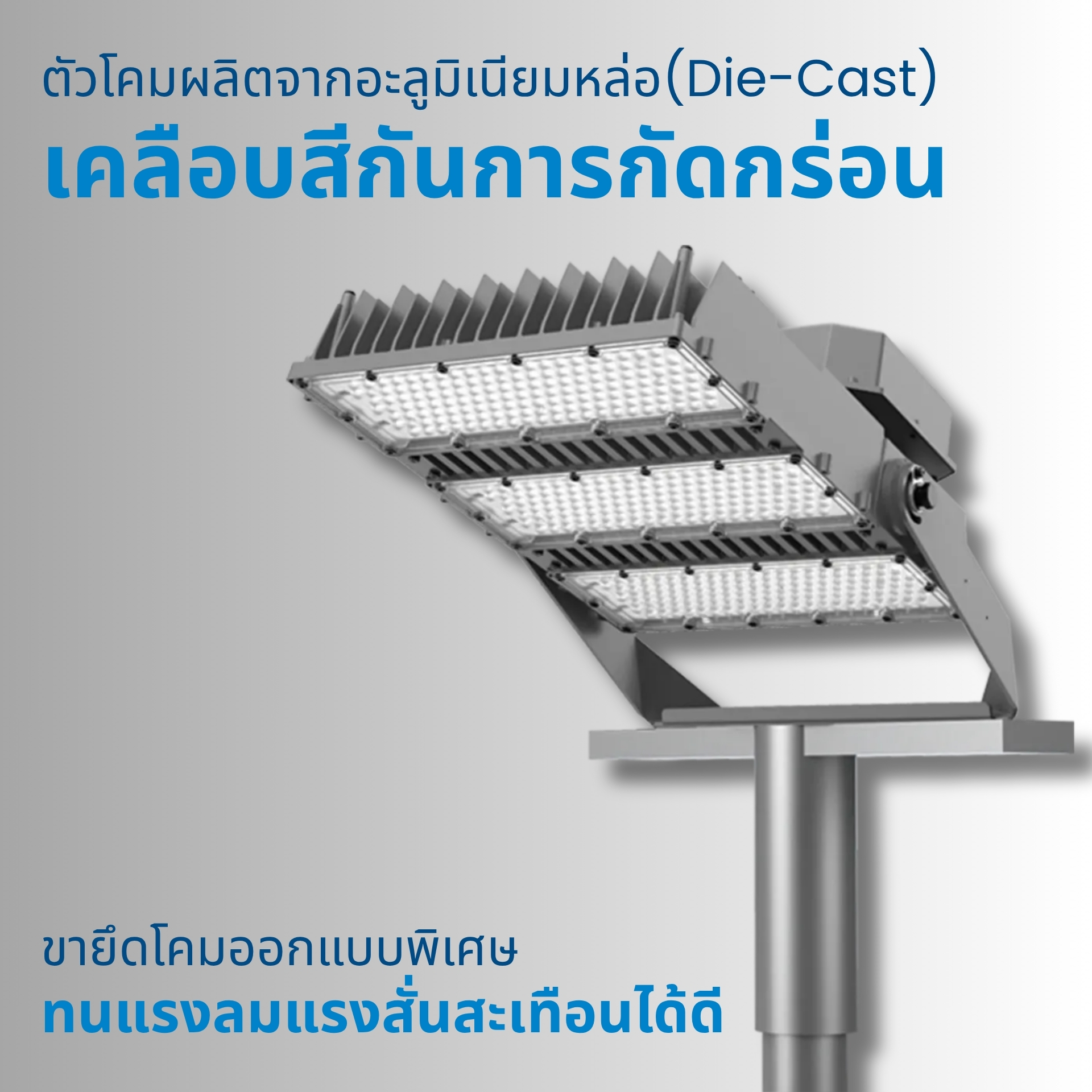 โครงสร้างแข็งแรง ผลิตจากอะลูมิเนียมหล่อ เคลือบกันการกัดกร่อน ตัวโคมผลิตจาก อะลูมิเนียมหล่อ (Die-Cast Aluminum) พร้อมเคลือบสี AkzoNobel Powder Coating ป้องกันสนิมและการกัดกร่อน ครีบระบายความร้อนขนาดใหญ่ช่วยลดอุณหภูมิการทำงานของชิป LED มาพร้อมขายึดแบบ Heavy-Duty Bracket ที่รับแรงลมและแรงสั่นสะเทือนได้ดี เหมาะสำหรับการใช้งานกลางแจ้งในทุกสภาพอากาศ